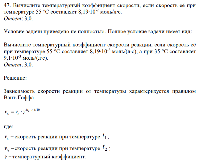 Вычислите температурный коэффициент скорости, если скорость её при температуре 55 °С составляет 8,19∙10-2 моль/л∙с. Ответ: 3,0. Условие задачи приведено не полностью. Полное условие задачи имеет вид: Вычислите температурный коэффициент скорости реакции, если скорость её при температуре 55 °С составляет 8,19∙10-2 моль/(л∙с), а при 35 °С составляет 9,1∙10-3 моль/(л∙с). Ответ: 3,0. 