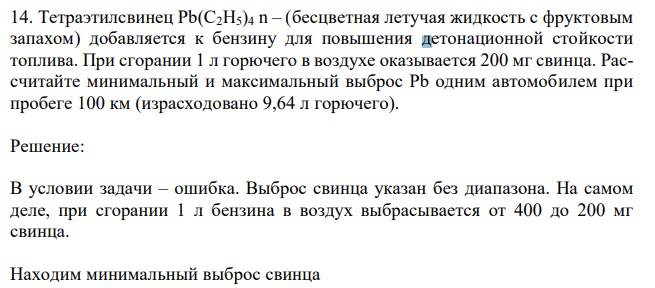Тетраэтилсвинец Pb(C2H5)4 n – (бесцветная летучая жидкость с фруктовым запахом) добавляется к бензину для повышения детонационной стойкости топлива. При сгорании 1 л горючего в воздухе оказывается 200 мг свинца. Рассчитайте минимальный и максимальный выброс Pb одним автомобилем при пробеге 100 км (израсходовано 9,64 л горючего).