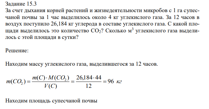 За счет дыхания корней растений и жизнедеятельности микробов с 1 га супесчаной почвы за 1 час выделилось около 4 кг углекислого газа. За 12 часов в воздух поступило 26,184 кг углерода в составе углекислого газа. С какой площади выделилось это количество СО2? Сколько м3 углекислого газа выделилось с этой площади в сутки? 