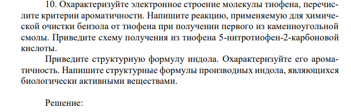 Охарактеризуйте электронное строение молекулы тиофена, перечислите критерии ароматичности. Напишите реакцию, применяемую для химической очистки бензола от тиофена при получении первого из каменноугольной смолы. Приведите схему получения из тиофена 5-нитротиофен-2-карбоновой кислоты. Приведите структурную формулу индола. Охарактеризуйте его ароматичность. Напишите структурные формулы производных индола, являющихся биологически активными веществами. 