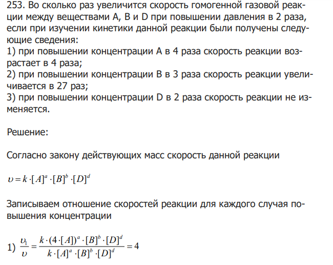  Во сколько раз увеличится скорость гомогенной газовой реакции между веществами А, В и D при повышении давления в 2 раза, если при изучении кинетики данной реакции были получены следующие сведения: 1) при повышении концентрации А в 4 раза скорость реакции возрастает в 4 раза; 2) при повышении концентрации В в 3 раза скорость реакции увеличивается в 27 раз; 3) при повышении концентрации D в 2 раза скорость реакции не изменяется. 