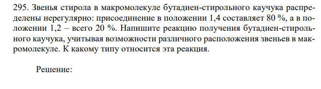 Звенья стирола в макромолекуле бутадиен-стирольного каучука распределены нерегулярно: присоединение в положении 1,4 составляет 80 %, а в положении 1,2 – всего 20 %. Напишите реакцию получения бутадиен-стирольного каучука, учитывая возможности различного расположения звеньев в макромолекуле. К какому типу относится эта реакция. 