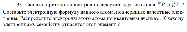 Сколько протонов и нейтронов содержат ядра изотопов P 30 15 и P 32 15 ? Составьте электронную формулу данного атома, подчеркните валентные электроны. Распределите электроны этого атома по квантовым ячейкам. К какому электронному семейству относится этот элемент ? 