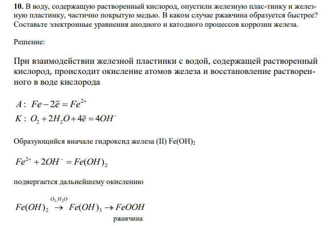  В воду, содержащую растворенный кислород, опустили железную плас-тинку и железную пластинку, частично покрытую медью. В каком случае ржавчина образуется быстрее? Составьте электронные уравнения анодного и катодного процессов коррозии железа. 