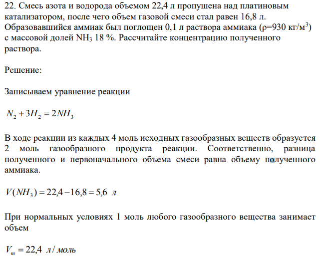 Смесь азота и водорода объемом 22,4 л пропушена над платиновым катализатором, после чего объем газовой смеси стал равен 16,8 л. Образовавшийся аммиак был поглощен 0,1 л раствора аммиака (ρ=930 кг/м3 ) с массовой долей NH3 18 %. Рассчитайте концентрацию полученного раствора. 