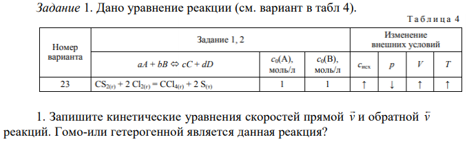 Дано уравнение реакции (см. вариант в табл 4). 1. Запишите кинетические уравнения скоростей прямой v  и обратной v  реакций. Гомо-или гетерогенной является данная реакция? 2. Рассчитайте скорость прямой реакции 0 v  в начальный момент времени при начальных концентрациях с0 реагентов. Рассчитайте, как изменится скорость прямой реакции к моменту времени t v  , когда прореагирует 20 % вещества В. 3. Рассчитайте изменение скорости прямой реакции p v  при одновременном повышении давления в системе в 2 раза и температуры T v  на 20 °С при   2 . 