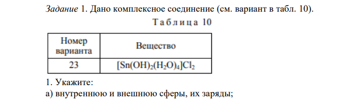 Дано комплексное соединение (см. вариант в табл. 10). 1. Укажите: а) внутреннюю и внешнюю сферы, их заряды; б) комплексообразователь, его координационное число и заряд; в) лиганды и их заряд. 2. Для атома и одноименного комплексообразователя напишите электронную формулу валентных электронов. 3. Напишите уравнения диссоциации комплексного соединения в водном растворе и выражение константы нестойкости комплексного иона.  