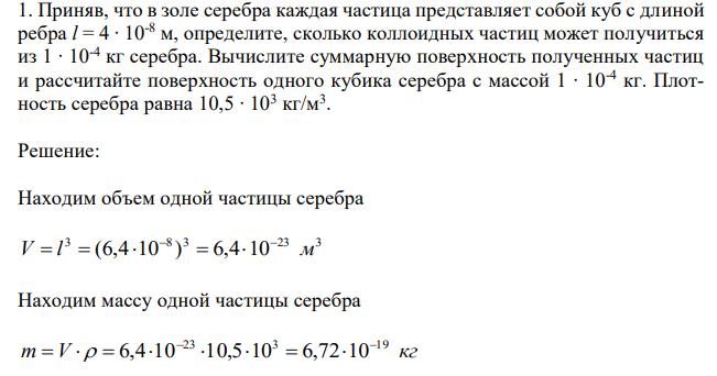 Приняв, что в золе серебра каждая частица представляет собой куб с длиной ребра l = 4 ∙ 10-8 м, определите, сколько коллоидных частиц может получиться из 1 ∙ 10-4 кг серебра. Вычислите суммарную поверхность полученных частиц и рассчитайте поверхность одного кубика серебра с массой 1 ∙ 10-4 кг. Плотность серебра равна 10,5 ∙ 103 кг/м3 . 