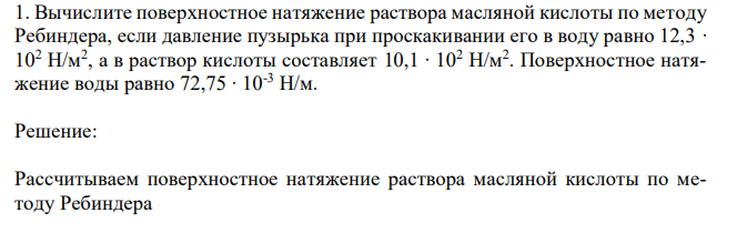 Вычислите поверхностное натяжение раствора масляной кислоты по методу Ребиндера, если давление пузырька при проскакивании его в воду равно 12,3 ∙ 102 H/м2 , а в раствор кислоты составляет 10,1 ∙ 102 H/м2 . Поверхностное натяжение воды равно 72,75 ∙ 10-3 H/м. 