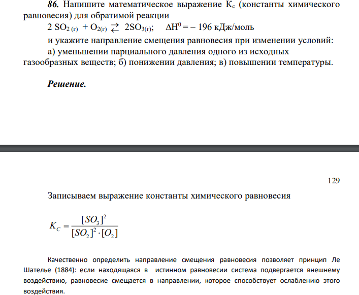  Напишите математическое выражение Кс (константы химического равновесия) для обратимой реакции 2 SO2 (г) + O2(г)   2SO3(г); Н 0 = – 196 кДж/моль и укажите направление смещения равновесия при изменении условий: а) уменьшении парциального давления одного из исходных газообразных веществ; б) понижении давления; в) повышении температуры. 