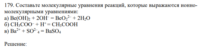 Составьте молекулярные уравнения реакций, которые выражаются ионномолекулярными уравнениями: а) Ве(ОН)2 + 2OН – = ВеО2 2– + 2Н2О б) СН3СОО– + Н+ = СН3СООН в) Ва2+ + SO2– 4 = BaSO4