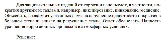 Для защиты стальных изделий от коррозии используют, в частности, покрытия другими металлами, например, никелирование, цинкование, меднение. Объяснить, в каком из указанных случаев нарушение целостности покрытия в большей степени влияет на разрушение стали. Ответ обосновать. Написать уравнения коррозионных процессов в атмосферных условиях. 