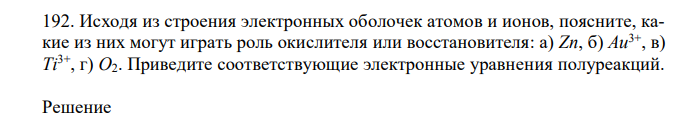 Исходя из строения электронных оболочек атомов и ионов, поясните, какие из них могут играть роль окислителя или восстановителя: а) Zn, б) Au3+, в) Ti3+, г) O2. Приведите соответствующие электронные уравнения полуреакций. 