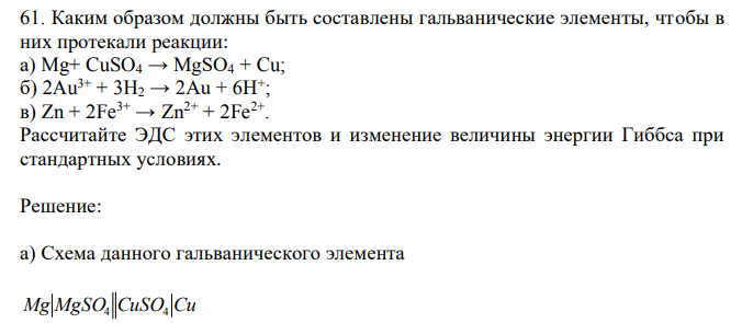 Каким образом должны быть составлены гальванические элементы, чтобы в них протекали реакции: а) Mg+ CuSO4 → MgSO4 + Cu; б) 2Au3+ + 3H2 → 2Au + 6H+ ; в) Zn + 2Fe3+ → Zn2+ + 2Fe2+ .