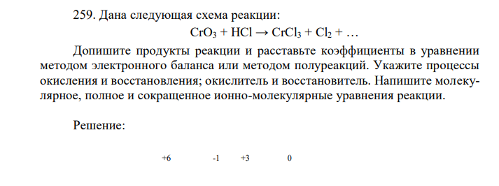 Дана следующая схема реакции: CrO3 + HCl → CrCl3 + Cl2 + … Допишите продукты реакции и расставьте коэффициенты в уравнении методом электронного баланса или методом полуреакций. Укажите процессы окисления и восстановления; окислитель и восстановитель. Напишите молекулярное, полное и сокращенное ионно-молекулярные уравнения реакции. 