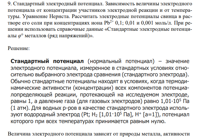  Стандартный электродный потенциал. Зависимость величины электродного потенциала от концентрации участников электродной реакции и от температуры. Уравнение Нернста. Рассчитать электродные потенциалы свинца в растворе его соли при концентрациях иона Pb2+ 0,1; 0,01 и 0,001 моль/л. При решении использовать справочные данные «Стандартные электродные потенциалы φ° металлов (ряд напряжений)». 