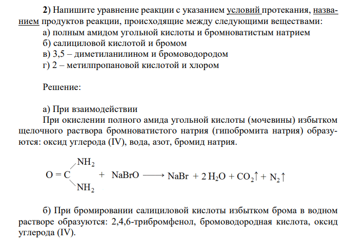 Напишите уравнение реакции с указанием условий протекания, названием продуктов реакции, происходящие между следующими веществами: а) полным амидом угольной кислоты и бромноватистым натрием б) салициловой кислотой и бромом в) 3,5 – диметиланилином и бромоводородом г) 2 – метилпропановой кислотой и хлором 