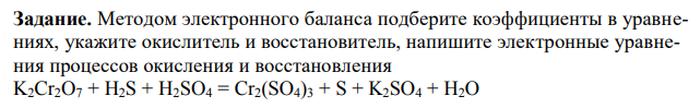 Методом электронного баланса подберите коэффициенты в уравнениях, укажите окислитель и восстановитель, напишите электронные уравнения процессов окисления и восстановления K2Cr2O7 + H2S + H2SO4 = Cr2(SO4)3 + S + K2SO4 + H2O  P + NaOH + H2O = PH3 + NaH2PO3 