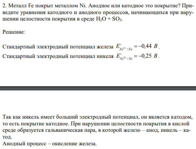 Металл Fe покрыт металлом Ni. Анодное или катодное это покрытие? Приведите уравнения катодного и анодного процессов, начинающихся при нарушении целостности покрытия в среде H2O + SO3. 