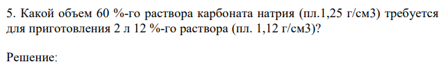 Какой объем 60 %-го раствора карбоната натрия (пл.1,25 г/см3) требуется для приготовления 2 л 12 %-го раствора (пл. 1,12 г/см3)?