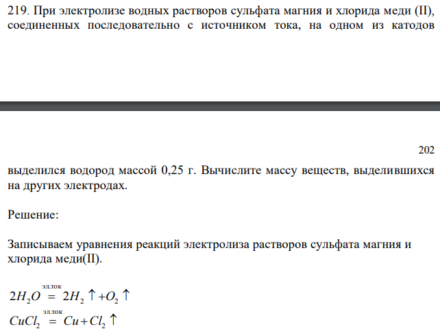 При электролизе водных растворов сульфата магния и хлорида меди (II), соединенных последовательно с источником тока, на одном из катодов  202 выделился водород массой 0,25 г. Вычислите массу веществ, выделившихся на других электродах. 