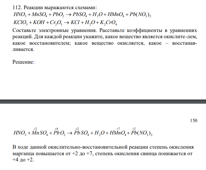  Реакции выражаются схемами: 3 4 2 4 2 4 3 2 HNO  MnSO  PbO  PbSO  H O  HMnO  Pb(NO ) KClO3  KOH Cr2O3  KCl  H2O  K2CrO4 Составьте электронные уравнения. Расставьте коэффициенты в уравнениях реакций. Для каждой реакции укажите, какое вещество является окислите-лем, какое восстановителем; какое вещество окисляется, какое – восстанавливается. 