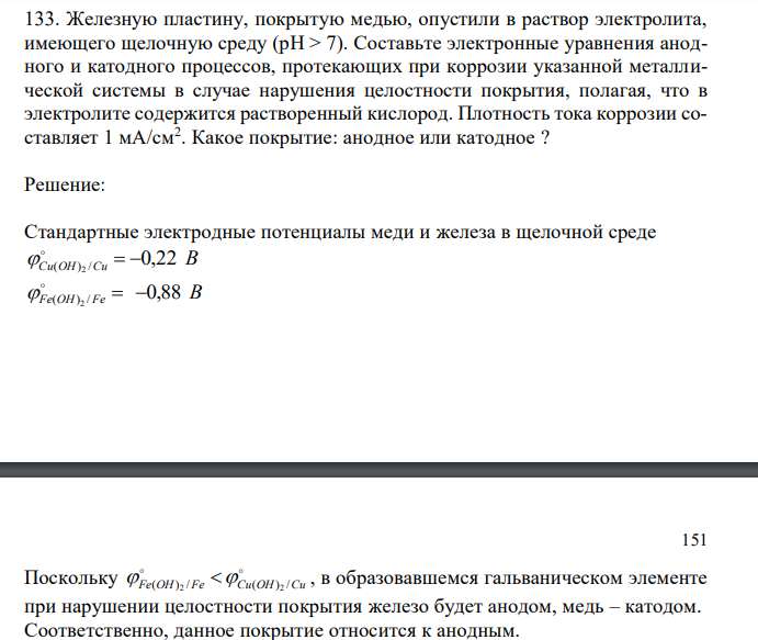  Железную пластину, покрытую медью, опустили в раствор электролита, имеющего щелочную среду (рH > 7). Составьте электронные уравнения анодного и катодного процессов, протекающих при коррозии указанной металлической системы в случае нарушения целостности покрытия, полагая, что в электролите содержится растворенный кислород. Плотность тока коррозии составляет 1 мА/см2 . Какое покрытие: анодное или катодное ? 