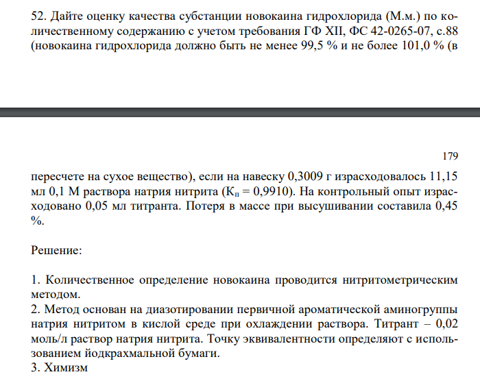  Дайте оценку качества субстанции новокаина гидрохлорида (М.м.) по количественному содержанию с учетом требования ГФ XII, ФС 42-0265-07, с.88 (новокаина гидрохлорида должно быть не менее 99,5 % и не более 101,0 % (в  179 пересчете на сухое вещество), если на навеску 0,3009 г израсходовалось 11,15 мл 0,1 М раствора натрия нитрита (Кп = 0,9910). На контрольный опыт израсходовано 0,05 мл титранта. Потеря в массе при высушивании составила 0,45 %. 