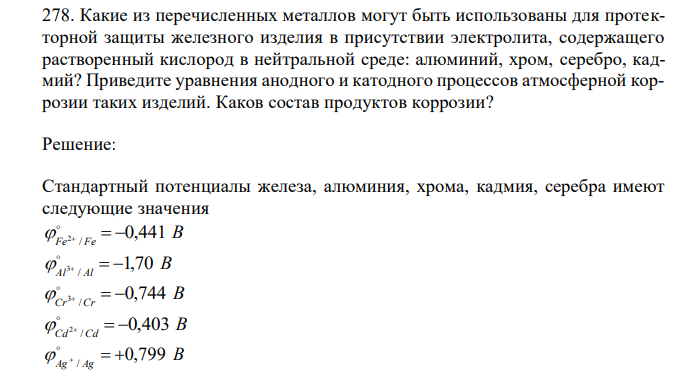  Какие из перечисленных металлов могут быть использованы для протекторной защиты железного изделия в присутствии электролита, содержащего растворенный кислород в нейтральной среде: алюминий, хром, серебро, кадмий? Приведите уравнения анодного и катодного процессов атмосферной коррозии таких изделий. Каков состав продуктов коррозии? 