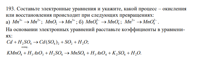  Составьте электронные уравнения и укажите, какой процесс – окисления или восстановления происходит при следующих превращениях: а)     3 2 3 2 Mn Mn ; MnO Mn ; б)      2 4 2 4 2 4 MnO MnO ; Mn MnO . На основании электронных уравнений расставьте коэффициенты в уравнениях: ( ) ; 4 2 2 2 . Cd H2 SO4 Cd SO SO H O конц     . KMnO4  H3AsO3  H2 SO4  MnSO4  H3AsO4  K2 SO4  H2O 