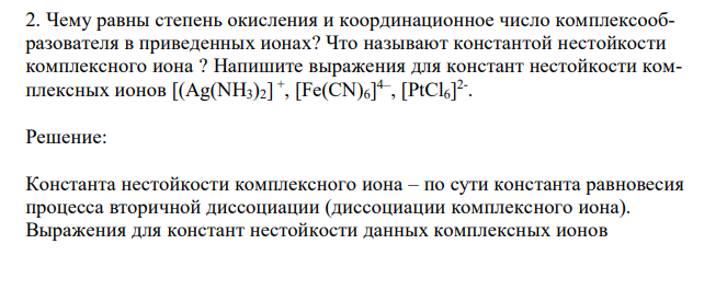  Чему равны степень окисления и координационное число комплексообразователя в приведенных ионах? Что называют константой нестойкости комплексного иона ? Напишите выражения для констант нестойкости комплексных ионов [(Ag(NH3)2] + , [Fe(CN)6] 4– , [PtCl6] 2- .  