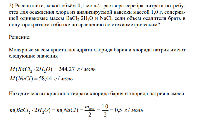  Рассчитайте, какой объём 0,1 моль/л раствора серебра нитрата потребуется для осаждения хлора из анализируемой навески массой 1,0 г, содержащей одинаковые массы BaCl2·2H2O и NaCl, если объём осадителя брать в полуторократном избытке по сравнению со стехиометрическим? 