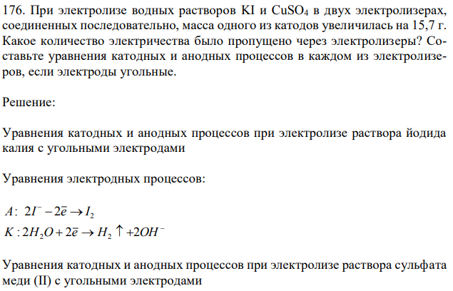 При электролизе водных растворов KI и CuSO4 в двух электролизерах, соединенных последовательно, масса одного из катодов увеличилась на 15,7 г. Какое количество электричества было пропущено через электролизеры? Составьте уравнения катодных и анодных процессов в каждом из электролизеров, если электроды угольные. 