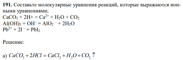 Составьте молекулярные уравнения реакций, которые выражаются ионными уравнениями; СаСО3 + 2Н+ = Ca2+ + Н2О + СО2 Al(ОН)3 + ОН– = AlO2 – + 2Н2О Pb2+ + 2I – = PbI2 