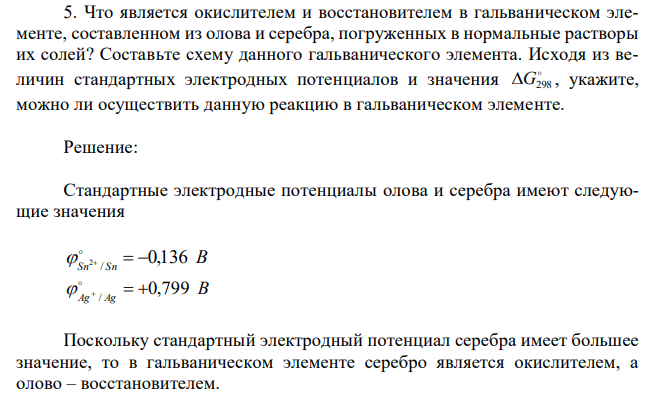 Что является окислителем и восстановителем в гальваническом элементе, составленном из олова и серебра, погруженных в нормальные растворы их солей? Составьте схему данного гальванического элемента. Исходя из величин стандартных электродных потенциалов и значения  G298 , укажите, можно ли осуществить данную реакцию в гальваническом элементе.  