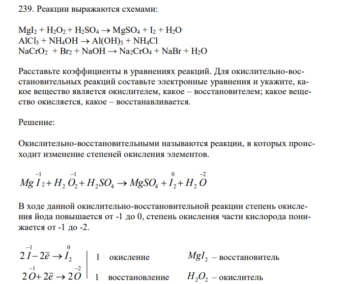  Реакции выражаются схемами: MgI2 + Н2O2 + Н2SО4  MgSО4 + I2 + H2O AlCl3 + NH4OH  Al(OH)3 + NH4Cl NaCrO2 + Br2 + NaOH → Na2CrO4 + NaBr + H2O Расставьте коэффициенты в уравнениях реакций. Для окислительно-восстановительных реакций составьте электронные уравнения и укажите, какое вещество является окислителем, какое – восстановителем; какое вещество окисляется, какое – восстанавливается. 