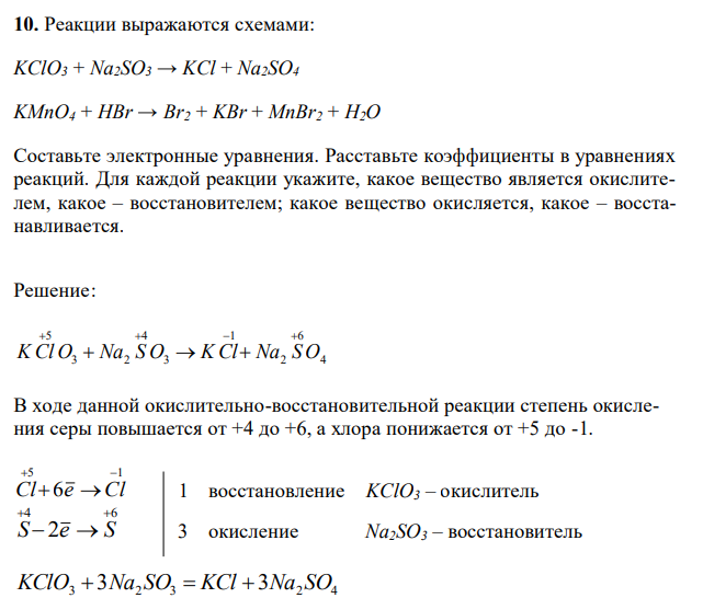  Реакции выражаются схемами: KClO3 + Na2SO3 → KCl + Na2SO4 KMnO4 + HBr → Br2 + KBr + MnBr2 + H2O Составьте электронные уравнения. Расставьте коэффициенты в уравнениях реакций. Для каждой реакции укажите, какое вещество является окислителем, какое – восстановителем; какое вещество окисляется, какое – восстанавливается. 