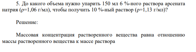 До какого объема нужно упарить 150 мл 6 %-ного раствора арсената натрия (ρ=1,06 г/мл), чтобы получить 10 %-ный раствор (ρ=1,13 г/мл)?