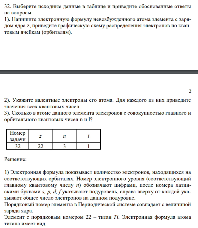 Выберите исходные данные в таблице и приведите обоснованные ответы на вопросы. 1). Напишите электронную формулу невозбужденного атома элемента с зарядом ядра z, приведите графическую схему распределения электронов по квантовым ячейкам (орбиталям). 2). Укажите валентные электроны его атома. Для каждого из них приведите значения всех квантовых чисел. 3). Сколько в атоме данного элемента электронов с совокупностью главного и орбитального квантовых чисел n и l?