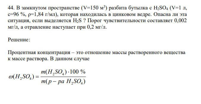  В замкнутом пространстве (V=150 м3 ) разбита бутылка с H2SO4 (V=1 л, с=96 %, ρ=1,84 г/мл), которая находилась в цинковом ведре. Опасна ли эта ситуация, если выделяется H2S ? Порог чувствительности составляет 0,002 мг/л, а отравление наступает при 0,2 мг/л. 