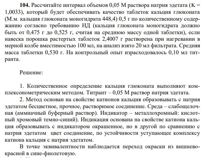 Рассчитайте интервал объемов 0,05 М раствора натрия эдетата (K = 1,0033), который будет обеспечивать качество таблеток кальция глюконата (М.м. кальция глюконата моногидрата 448,4) 0,5 г по количественному содержанию согласно требованию НД (кальция глюконата моногидрата должно быть от 0,475 г до 0,525 г, считая на среднюю массу одной таблетки), если навеска порошка растертых таблеток 2,4007 г растворена при нагревании в мерной колбе вместимостью 100 мл, на анализ взято 20 мл фильтрата. Средняя масса таблетки 0,530 г. На контрольный опыт израсходовалось 0,10 мл титранта. 