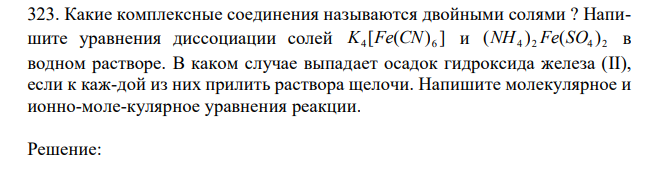  Какие комплексные соединения называются двойными солями ? Напишите уравнения диссоциации солей [ ( ) ] K4 Fe CN 6 и 4 2 4 2 (NH ) Fe(SO ) в водном растворе. В каком случае выпадает осадок гидроксида железа (II), если к каж-дой из них прилить раствора щелочи. Напишите молекулярное и ионно-моле-кулярное уравнения реакции. 