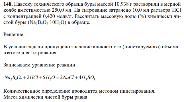 Навеску технического образца буры массой 10,938 г растворили в мерной колбе вместимостью 250,0 мл. На титрование затрачено 10,0 мл раствора HCl с концентрацией 0,420 моль/л. Рассчитать массовую долю (%) химически чистой буры (Na2B4O7·10H2O) в образце. 