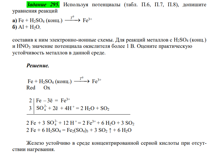 Используя потенциалы (табл. П.6, П.7, П.8), допишите уравнения реакций а) Fe + H2SO4 (конц.) 0 Т Fe3+ б) Al + H2O, составив к ним электронно-ионные схемы. Для реакций металлов с H2SO4 (конц.) и HNO3 значение потенциала окислителя более 1 В. Оцените практическую устойчивость металлов в данной среде.  