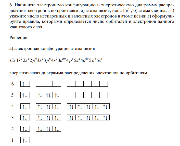 Напишите электронную конфигурацию и энергетическую диаграмму распределения электронов по орбиталям: а) атома цезия, иона Fe3+; б) атома свинца; в) укажите число неспаренных и валентных электронов в атоме цезия; г) сформулируйте правила, которыми определяется число орбиталей и электронов данного квантового слоя. 