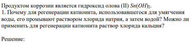 Продуктом коррозии является гидроксид олова (II) Sn(OH)2. 1. Почему для регенерации катионита, использовавшегося для умягчения воды, его промывают раствором хлорида натрия, а затем водой? Можно ли применить для регенерации катионита раствор хлорида кальция? 