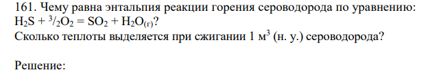 Чему равна энтальпия реакции горения сероводорода по уравнению: H2S + 3 /2O2 = SO2 + H2O(г)? Сколько теплоты выделяется при сжигании 1 м3 (н. у.) сероводорода? 