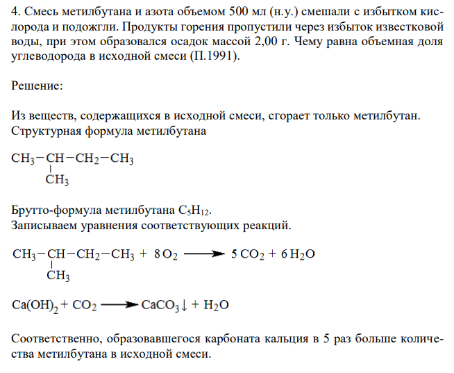 Смесь метилбутана и азота объемом 500 мл (н.у.) смешали с избытком кислорода и подожгли. Продукты горения пропустили через избыток известковой воды, при этом образовался осадок массой 2,00 г. Чему равна объемная доля углеводорода в исходной смеси (П.1991). 