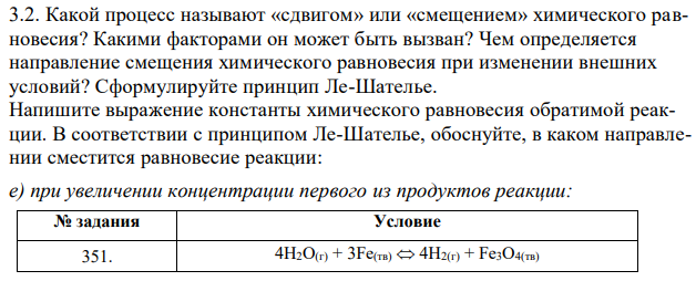 Какой процесс называют «сдвигом» или «смещением» химического равновесия? Какими факторами он может быть вызван? Чем определяется направление смещения химического равновесия при изменении внешних условий? Сформулируйте принцип Ле-Шателье. Напишите выражение константы химического равновесия обратимой реакции. В соответствии с принципом Ле-Шателье, обоснуйте, в каком направлении сместится равновесие реакции: е) при увеличении концентрации первого из продуктов реакции: