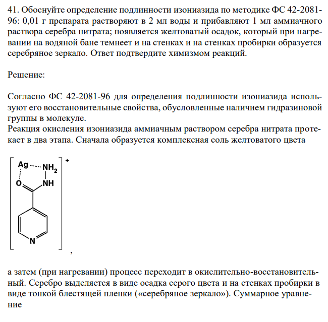  Обоснуйте определение подлинности изониазида по методике ФС 42-2081- 96: 0,01 г препарата растворяют в 2 мл воды и прибавляют 1 мл аммиачного раствора серебра нитрата; появляется желтоватый осадок, который при нагревании на водяной бане темнеет и на стенках и на стенках пробирки образуется серебряное зеркало. Ответ подтвердите химизмом реакций. 